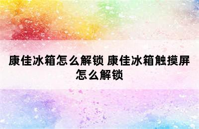 康佳冰箱怎么解锁 康佳冰箱触摸屏怎么解锁